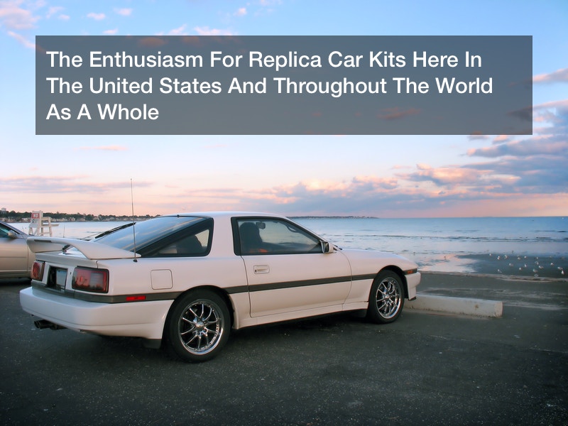 The Enthusiasm For Replica Car Kits Here In The United States And Throughout The World As A Whole