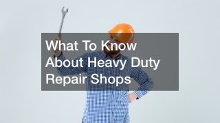 What To Know About Heavy Duty Repair Shops