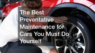 The Best Preventative Maintenance for Cars You Must Do Yourself