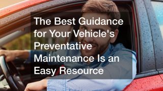 The Best Guidance for Your Vehicles Preventative Maintenance Is an Easy Resource