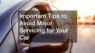 Important Tips to Avoid Major Servicing for Your Car
