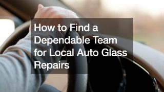 How to Find a Dependable Team for Local Auto Glass Repairs