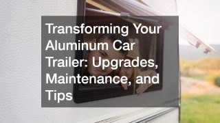 Transforming Your Aluminum Car Trailer  Upgrades, Maintenance, and Tips