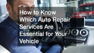 How to Know Which Auto Repair Services Are Essential for Your Vehicle