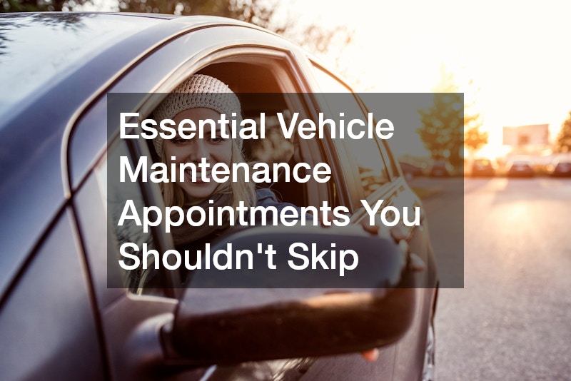 Essential Vehicle Maintenance Appointments You Shouldnt Skip